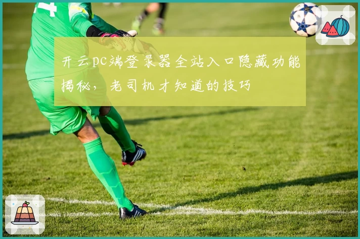 开云pc端登录器全站入口隐藏功能揭秘，老司机才知道的技巧