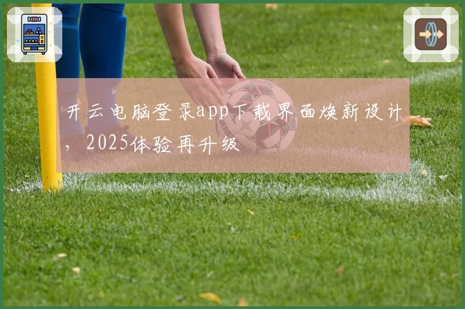 开云电脑登录app下载界面焕新设计，2025体验再升级