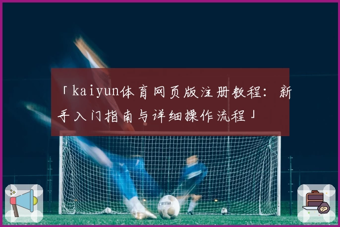「kaiyun体育网页版注册教程：新手入门指南与详细操作流程」