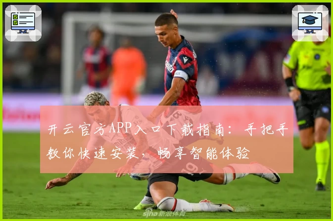 开云官方APP入口下载指南：手把手教你快速安装，畅享智能体验