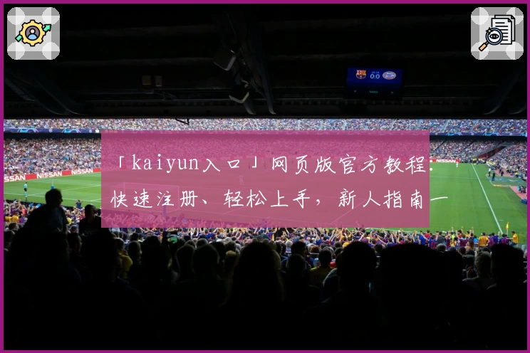 「kaiyun入口」网页版官方教程：快速注册、轻松上手，新人指南一站式解读