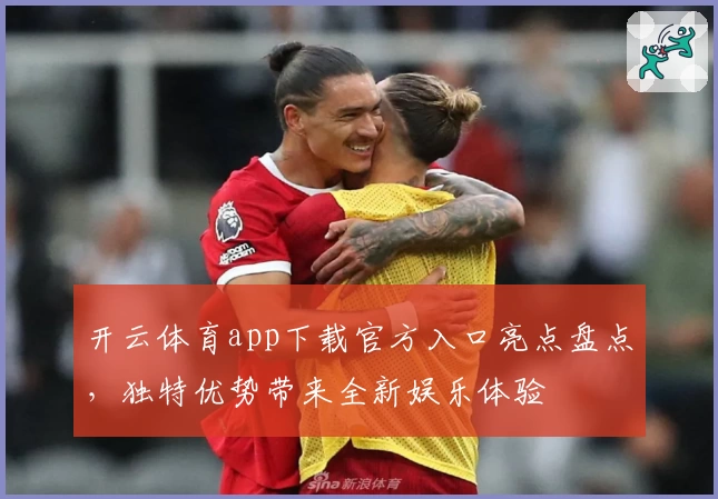 开云体育app下载官方入口亮点盘点，独特优势带来全新娱乐体验