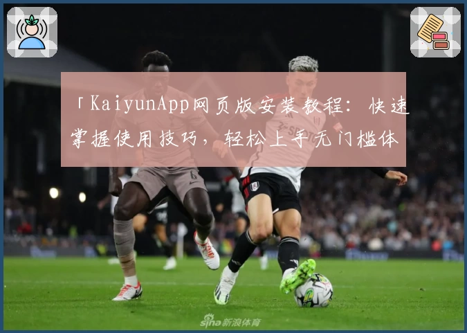 「KaiyunApp网页版安装教程：快速掌握使用技巧，轻松上手无门槛体验」