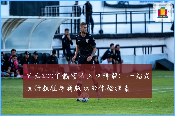 开云app下载官方入口详解：一站式注册教程与新版功能体验指南