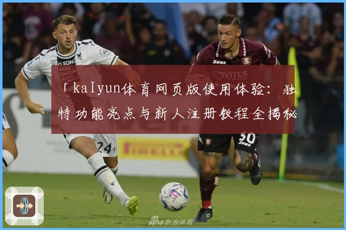 「kaIyun体育网页版使用体验：独特功能亮点与新人注册教程全揭秘」