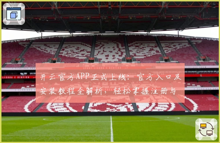 开云官方APP正式上线：官方入口及安装教程全解析，轻松掌握注册与使用技巧