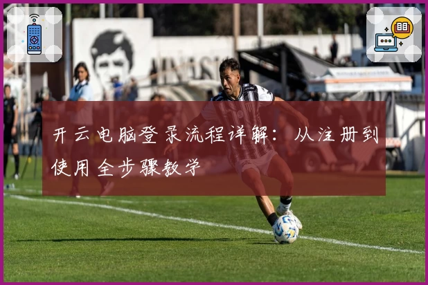 开云电脑登录流程详解：从注册到使用全步骤教学