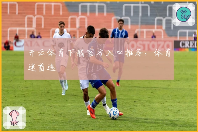 开云体育下载官方入口推荐，体育迷首选