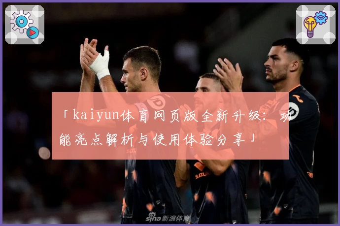 「kaiyun体育网页版全新升级：功能亮点解析与使用体验分享」