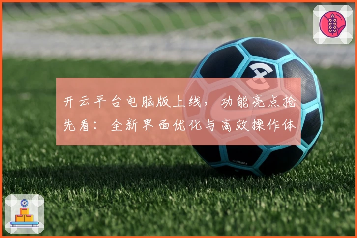 开云平台电脑版上线，功能亮点抢先看：全新界面优化与高效操作体验