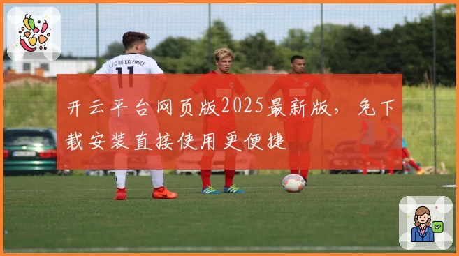 开云平台网页版2025最新版，免下载安装直接使用更便捷