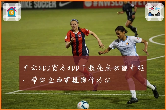 开云app官方app下载亮点功能介绍，带你全面掌握操作方法