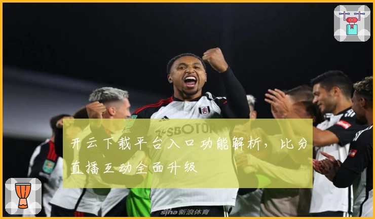 开云下载平台入口功能解析，比分直播互动全面升级