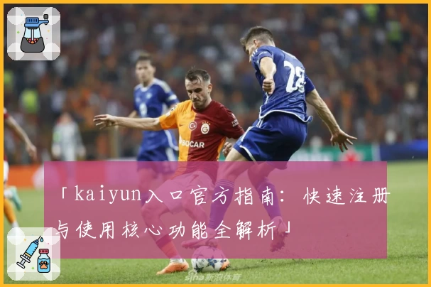 「kaiyun入口官方指南：快速注册与使用核心功能全解析」