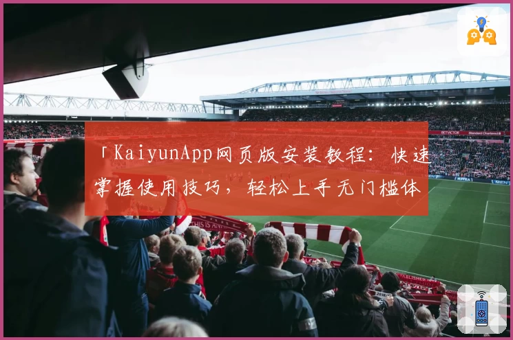 「KaiyunApp网页版安装教程：快速掌握使用技巧，轻松上手无门槛体验」