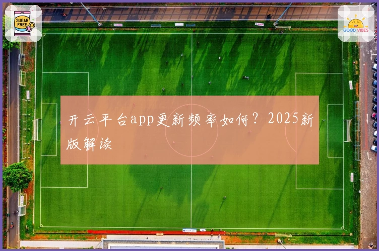 开云平台app更新频率如何？2025新版解读