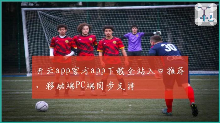 开云app官方app下载全站入口推荐，移动端PC端同步支持