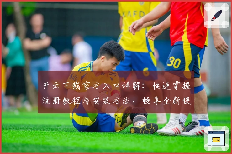 开云下载官方入口详解：快速掌握注册教程与安装方法，畅享全新使用体验