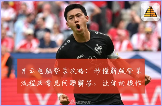 开云电脑登录攻略：秒懂新版登录流程及常见问题解答，让你的操作更高效