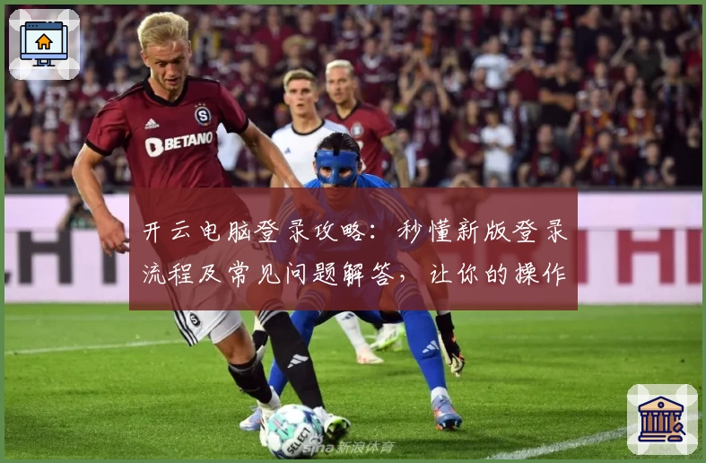 开云电脑登录攻略：秒懂新版登录流程及常见问题解答，让你的操作更高效