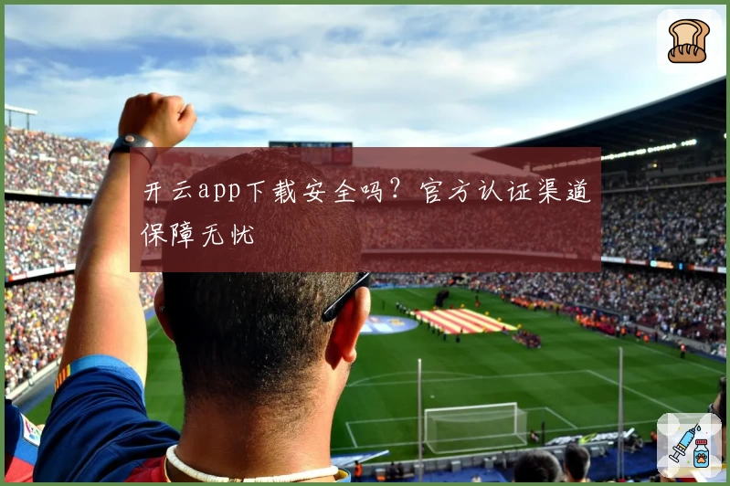 开云app下载安全吗？官方认证渠道保障无忧