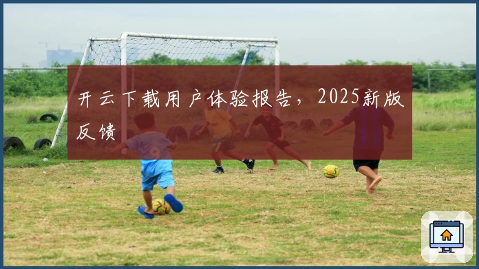 开云下载用户体验报告，2025新版反馈