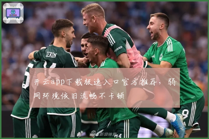 开云app下载极速入口官方推荐，弱网环境依旧流畅不卡顿