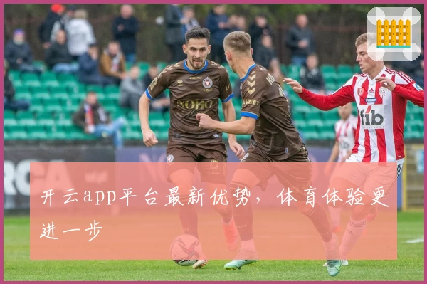 开云app平台最新优势，体育体验更进一步