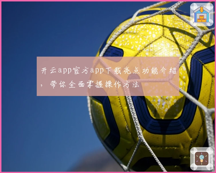 开云app官方app下载亮点功能介绍，带你全面掌握操作方法