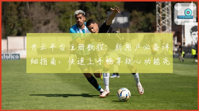 开云平台注册教程：新用户必备详细指南，快速上手畅享核心功能亮点