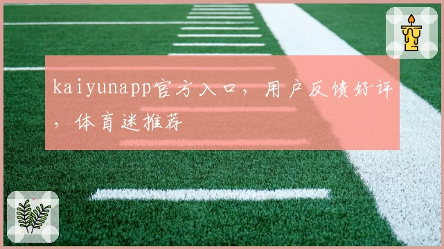 kaiyunapp官方入口,用户反馈好评,体育迷推荐