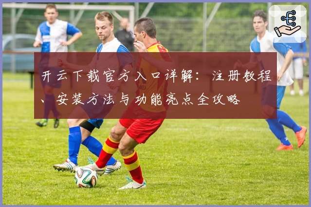 开云下载官方入口详解：注册教程、安装方法与功能亮点全攻略