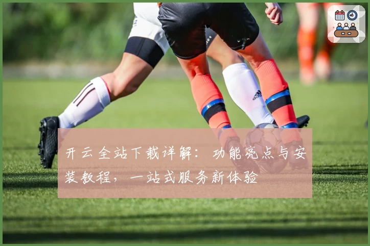 开云全站下载详解：功能亮点与安装教程，一站式服务新体验
