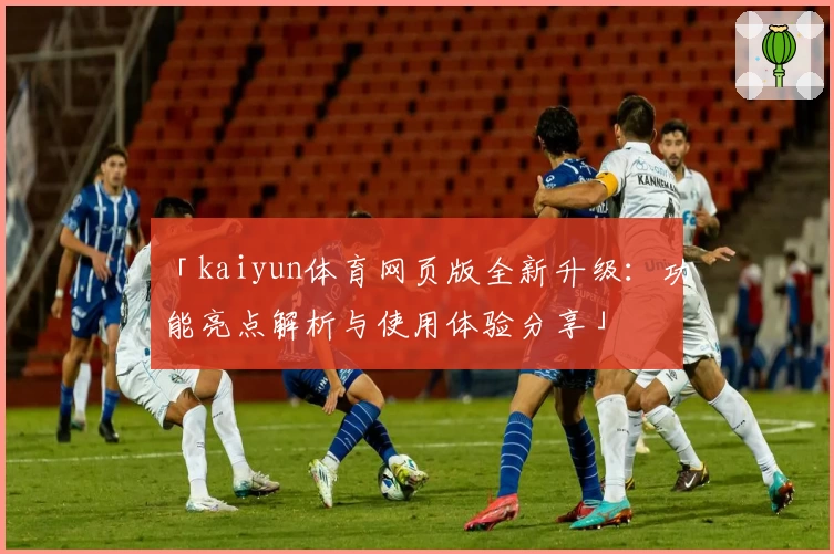 「kaiyun体育网页版全新升级：功能亮点解析与使用体验分享」