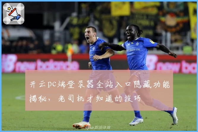 开云pc端登录器全站入口隐藏功能揭秘，老司机才知道的技巧