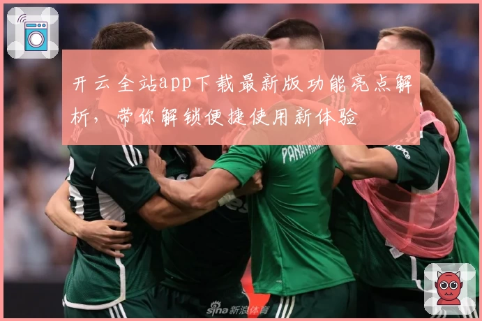 开云全站app下载最新版功能亮点解析，带你解锁便捷使用新体验