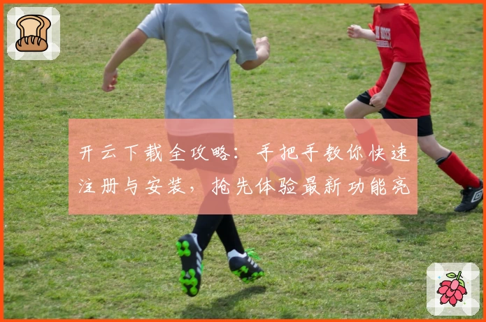 开云下载全攻略：手把手教你快速注册与安装，抢先体验最新功能亮点