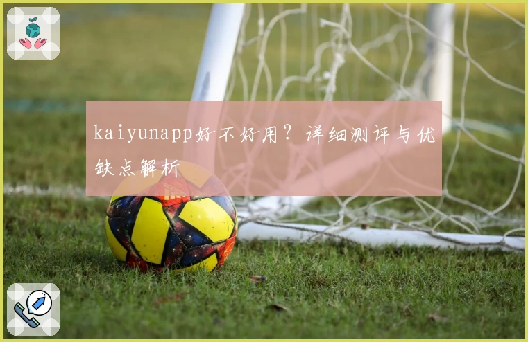 kaiyunapp好不好用?详细测评与优缺点解析