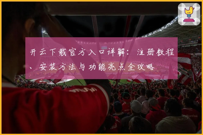 开云下载官方入口详解:注册教程、安装方法与功能亮点全攻略