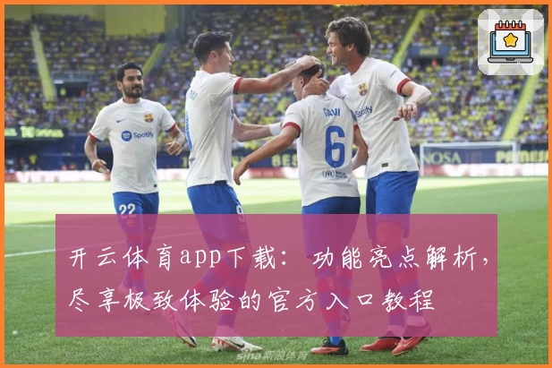 开云体育app下载：功能亮点解析，尽享极致体验的官方入口教程