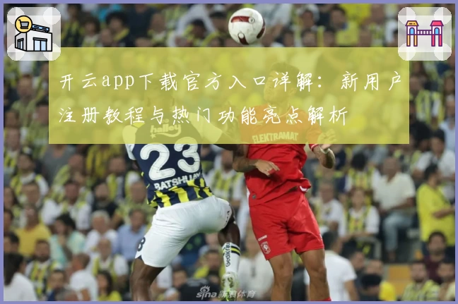 开云app下载官方入口详解：新用户注册教程与热门功能亮点解析