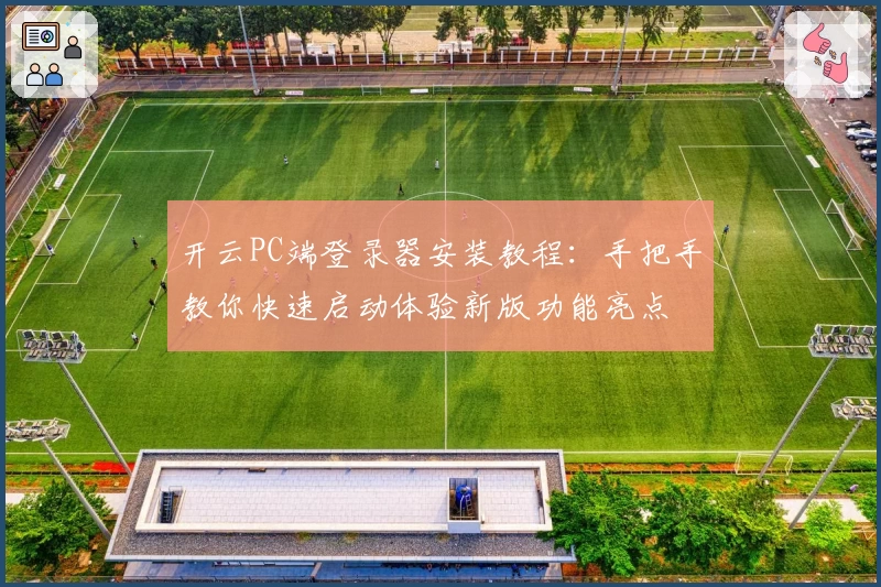 开云PC端登录器安装教程：手把手教你快速启动体验新版功能亮点