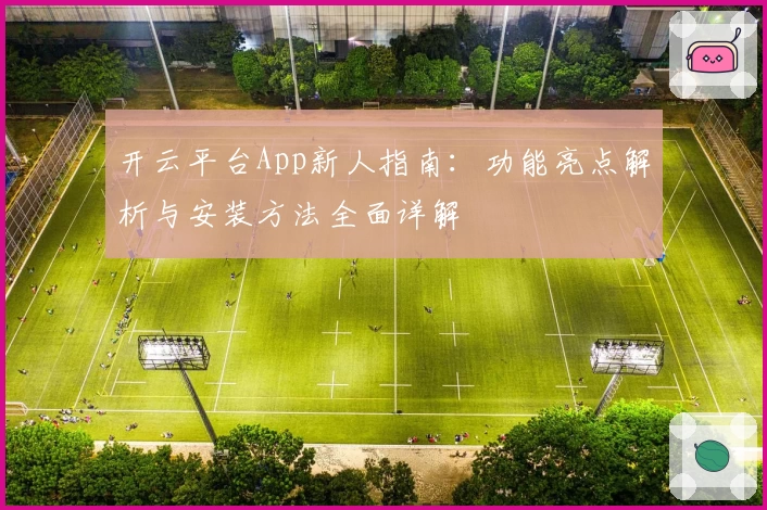 开云平台App新人指南：功能亮点解析与安装方法全面详解