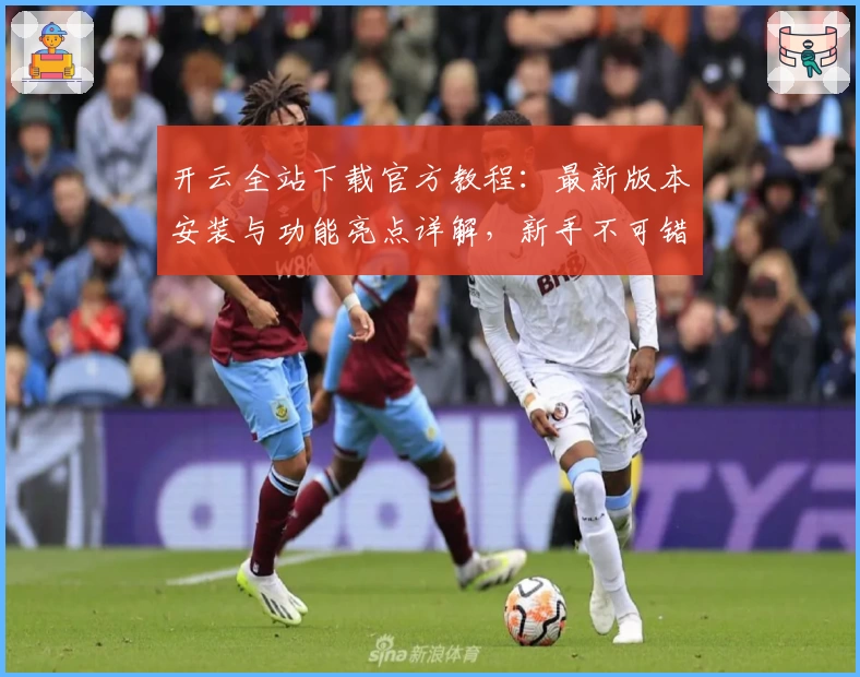 开云全站下载官方教程：最新版本安装与功能亮点详解，新手不可错过