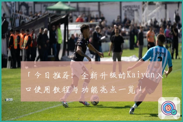 「今日推荐：全新升级的Kaiyun入口使用教程与功能亮点一览」