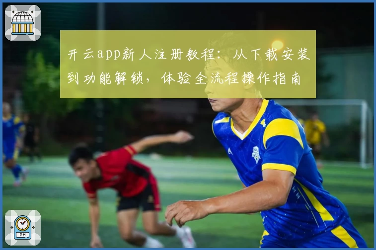 开云app新人注册教程：从下载安装到功能解锁，体验全流程操作指南