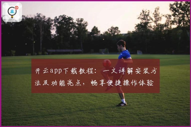 开云app下载教程：一文详解安装方法及功能亮点，畅享便捷操作体验
