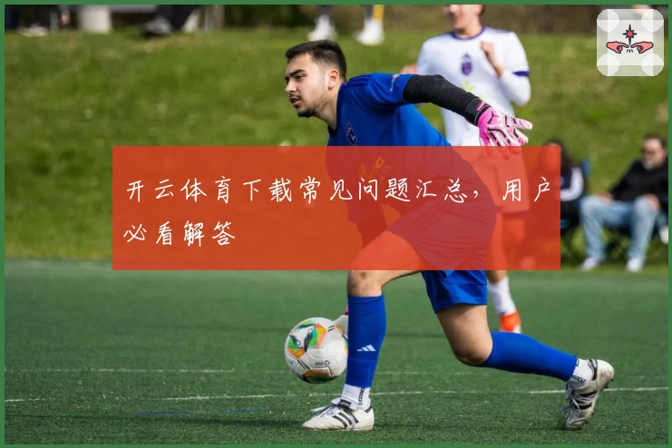 开云体育下载常见问题汇总，用户必看解答