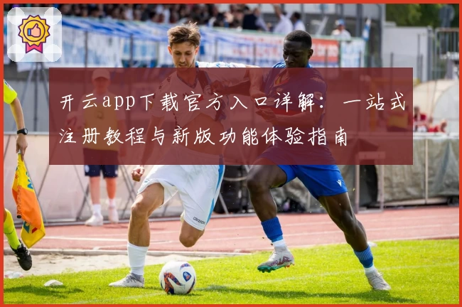 开云app下载官方入口详解：一站式注册教程与新版功能体验指南
