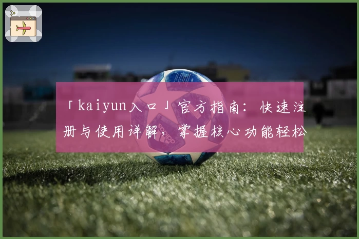 「kaiyun入口」官方指南：快速注册与使用详解，掌握核心功能轻松上手